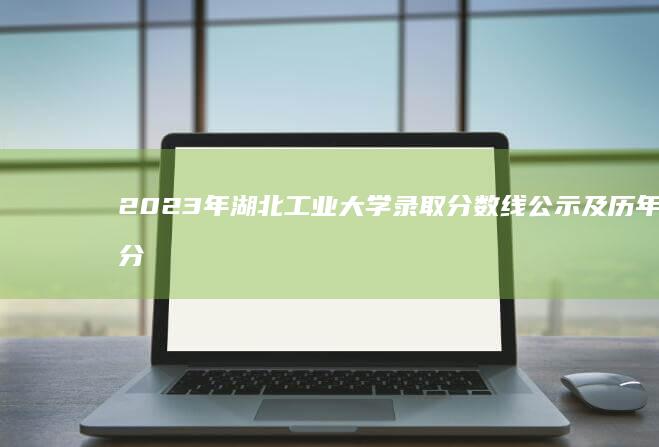 2023年湖北工业大学录取分数线公示及历年分数线对比